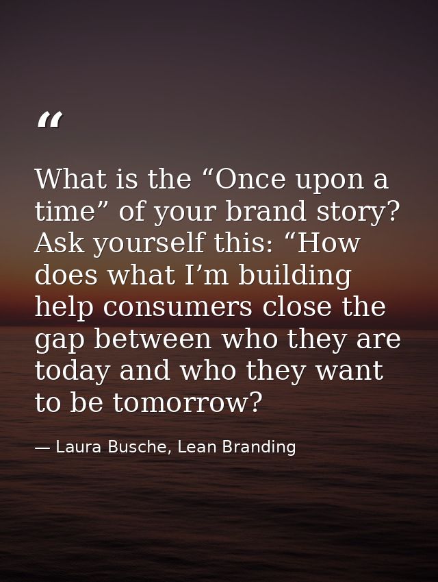 What is the “Once upon a time” of your brand story? Ask yourself this: “How does what I’m building help consumers close  — Laura Busche, Lean Branding