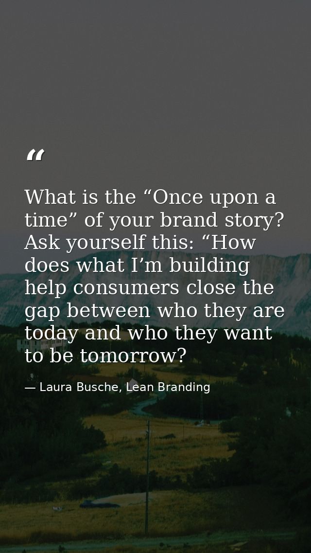 What is the “Once upon a time” of your brand story? Ask yourself this: “How does what I’m building help consumers close  — Laura Busche, Lean Branding