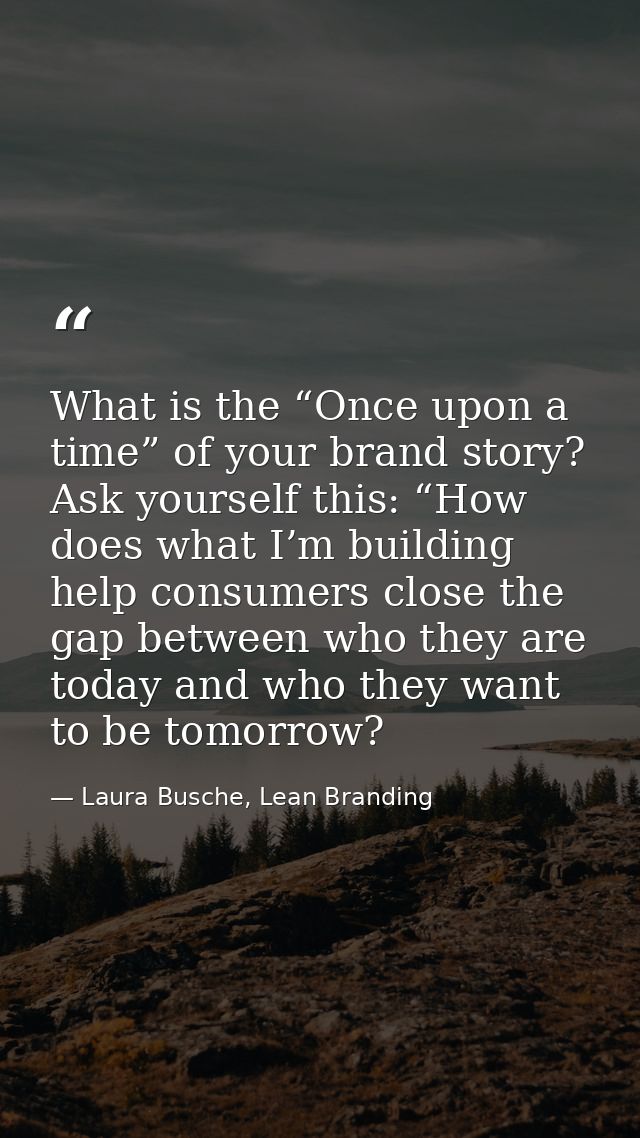 What is the “Once upon a time” of your brand story? Ask yourself this: “How does what I’m building help consumers close  — Laura Busche, Lean Branding