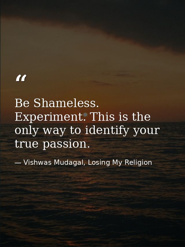 Be Shameless. Experiment. This is the only way to identify your true passion. — Vishwas Mudagal, Losing My Religion