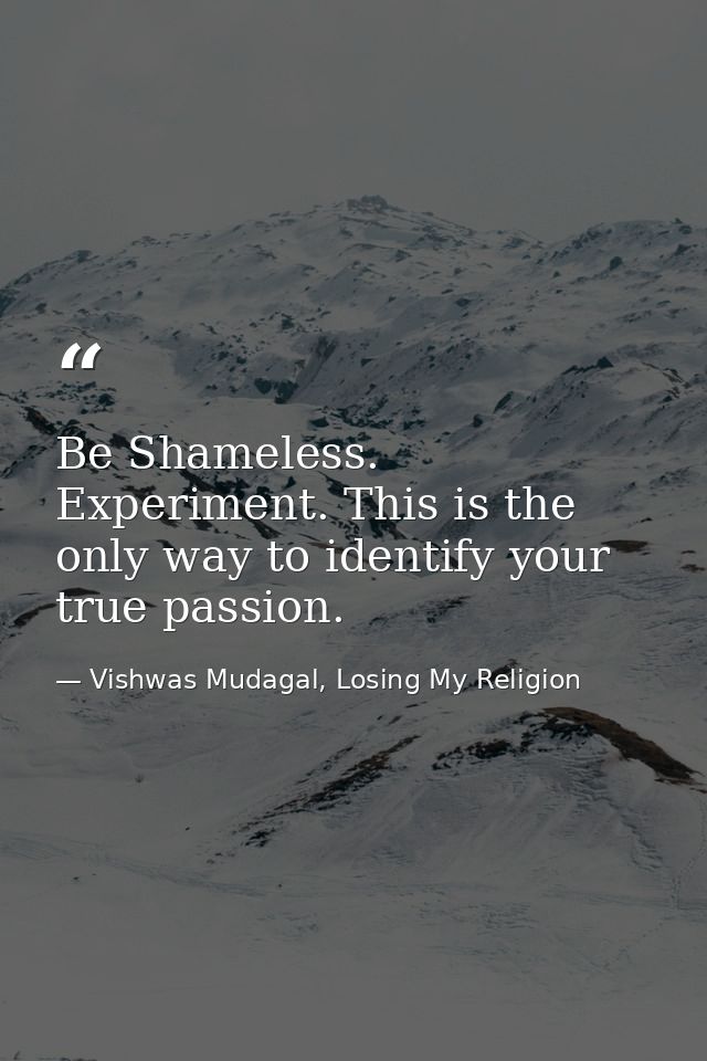 Be Shameless. Experiment. This is the only way to identify your true passion. — Vishwas Mudagal, Losing My Religion