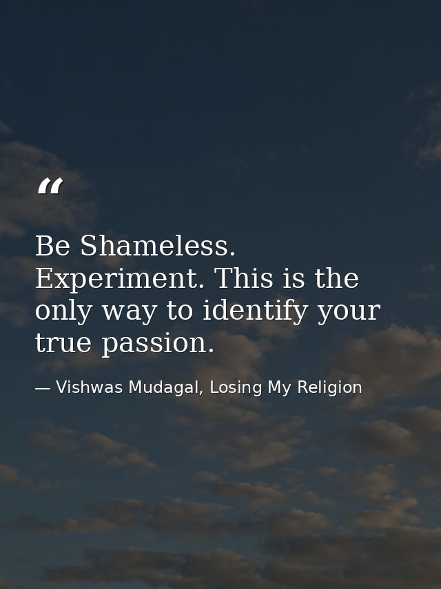 Be Shameless. Experiment. This is the only way to identify your true passion. — Vishwas Mudagal, Losing My Religion