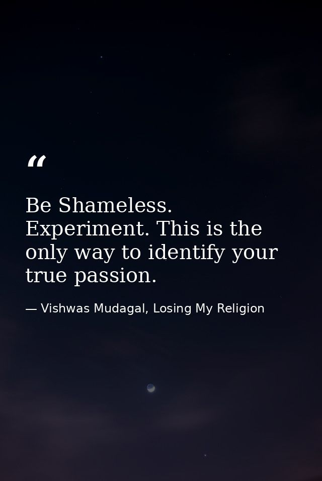 Be Shameless. Experiment. This is the only way to identify your true passion. — Vishwas Mudagal, Losing My Religion