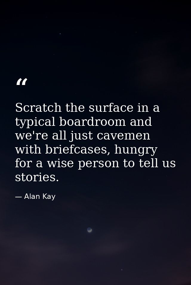 Scratch the surface in a typical boardroom and we're all just cavemen with briefcases, hungry for a wise person to tell  — Alan Kay