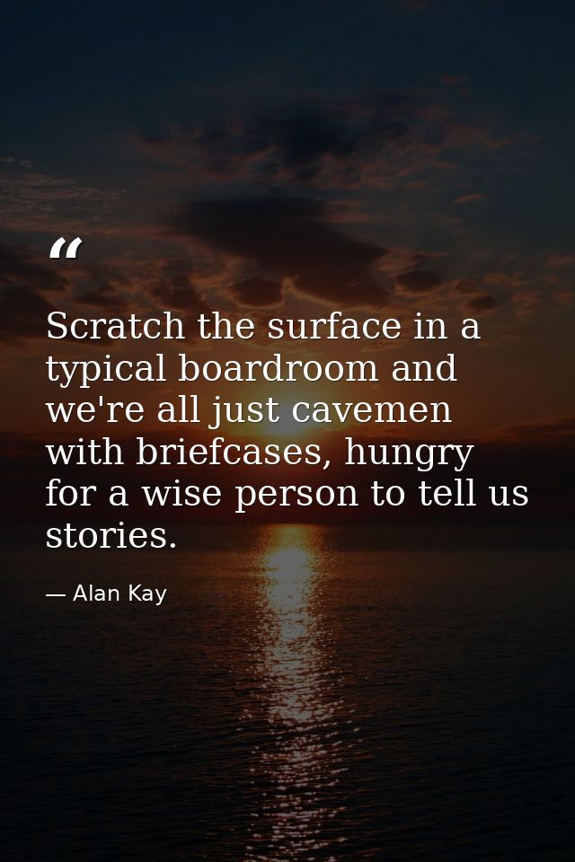 Scratch the surface in a typical boardroom and we're all just cavemen with briefcases, hungry for a wise person to tell  — Alan Kay