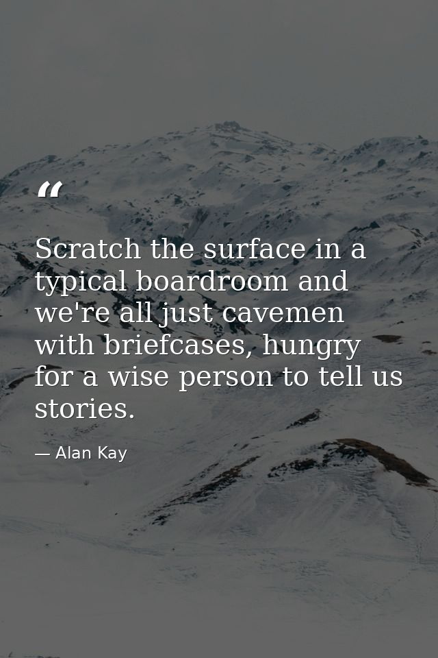 Scratch the surface in a typical boardroom and we're all just cavemen with briefcases, hungry for a wise person to tell  — Alan Kay