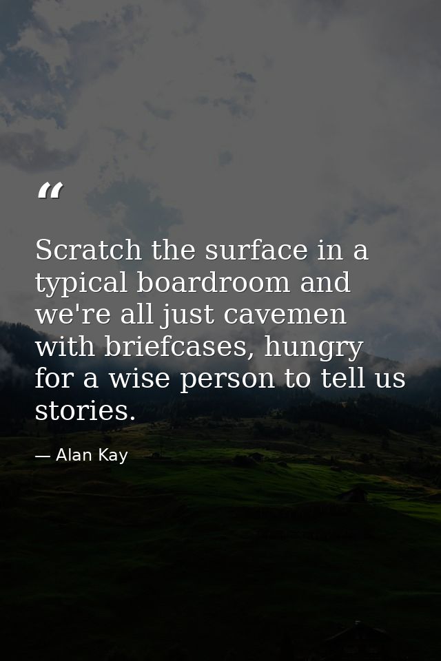 Scratch the surface in a typical boardroom and we're all just cavemen with briefcases, hungry for a wise person to tell  — Alan Kay