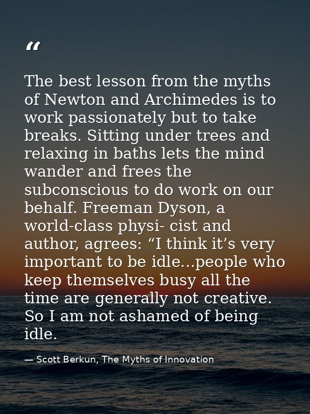 The best lesson from the myths of Newton and Archimedes is to work passionately but to take breaks. Sitting under trees  — Scott Berkun, The Myths of Innovation