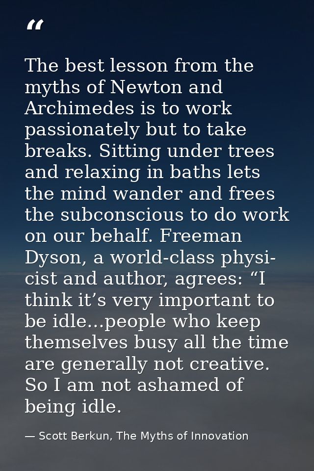 The best lesson from the myths of Newton and Archimedes is to work passionately but to take breaks. Sitting under trees  — Scott Berkun, The Myths of Innovation