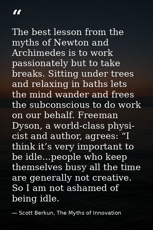 The best lesson from the myths of Newton and Archimedes is to work passionately but to take breaks. Sitting under trees  — Scott Berkun, The Myths of Innovation