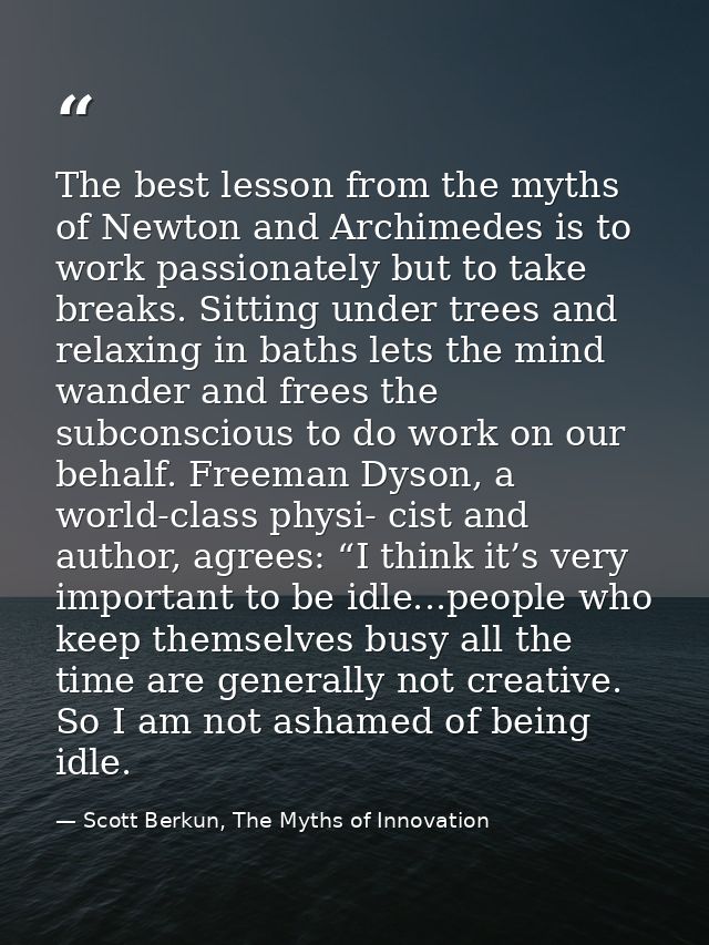 The best lesson from the myths of Newton and Archimedes is to work passionately but to take breaks. Sitting under trees  — Scott Berkun, The Myths of Innovation