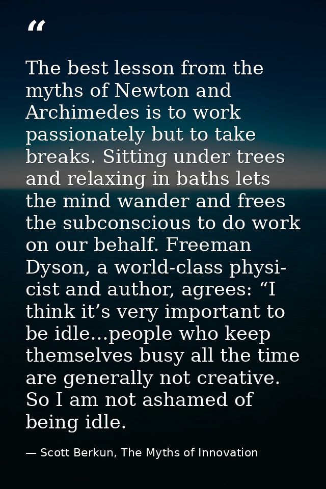 The best lesson from the myths of Newton and Archimedes is to work passionately but to take breaks. Sitting under trees  — Scott Berkun, The Myths of Innovation