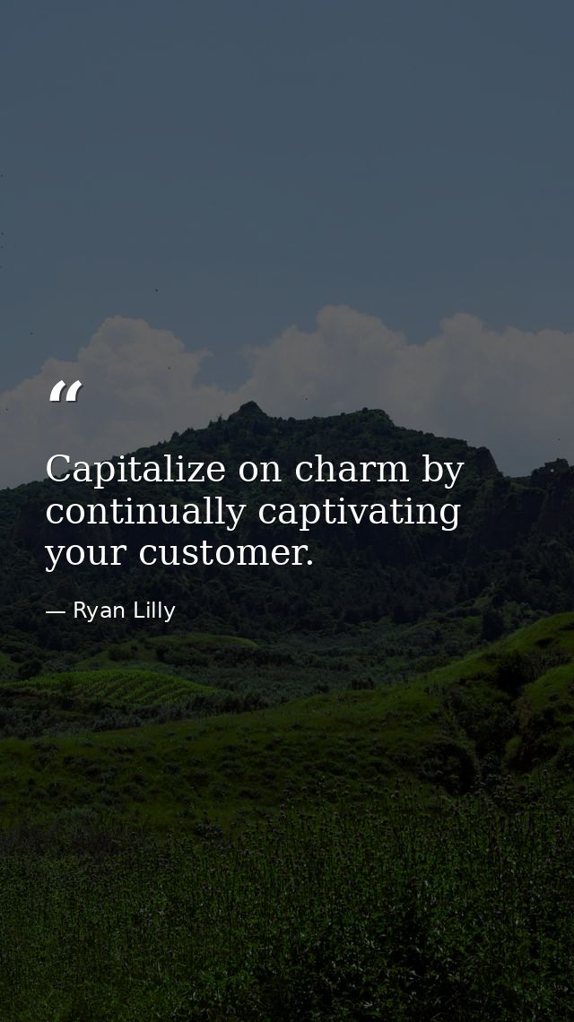 Capitalize on charm by continually captivating your customer. — Ryan Lilly