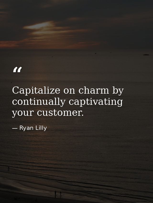 Capitalize on charm by continually captivating your customer. — Ryan Lilly
