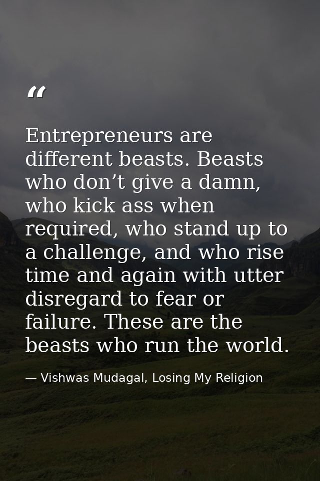 Entrepreneurs are different beasts. Beasts who don’t give a damn, who kick ass when required, who stand up to a challeng — Vishwas Mudagal, Losing My Religion
