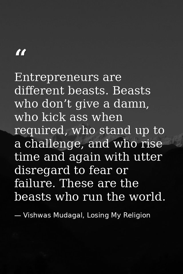 Entrepreneurs are different beasts. Beasts who don’t give a damn, who kick ass when required, who stand up to a challeng — Vishwas Mudagal, Losing My Religion