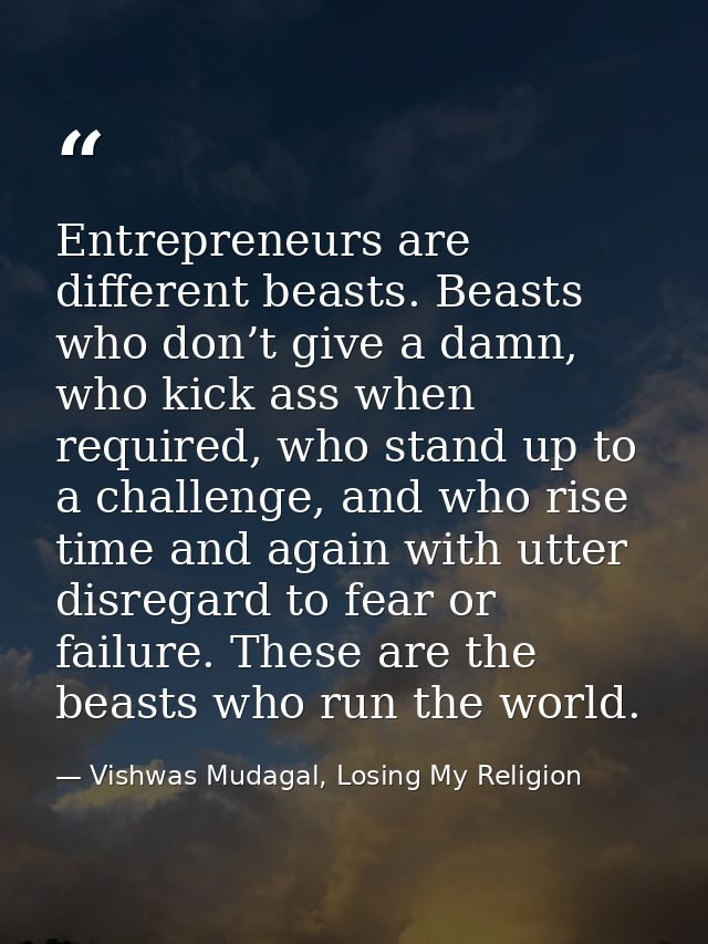 Entrepreneurs are different beasts. Beasts who don’t give a damn, who kick ass when required, who stand up to a challeng — Vishwas Mudagal, Losing My Religion
