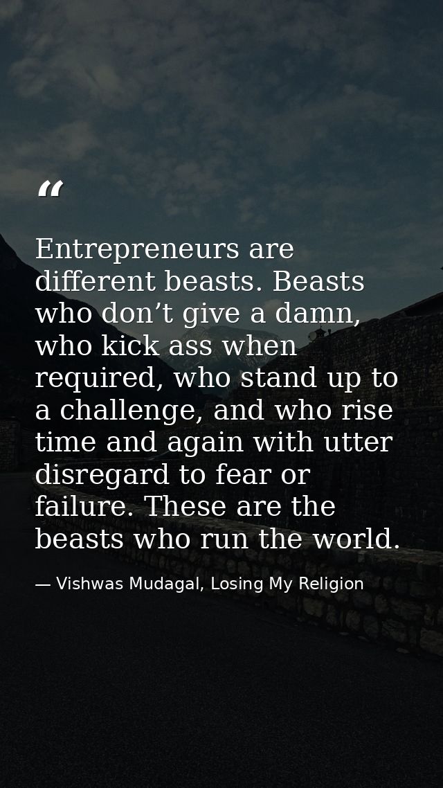 Entrepreneurs are different beasts. Beasts who don’t give a damn, who kick ass when required, who stand up to a challeng — Vishwas Mudagal, Losing My Religion