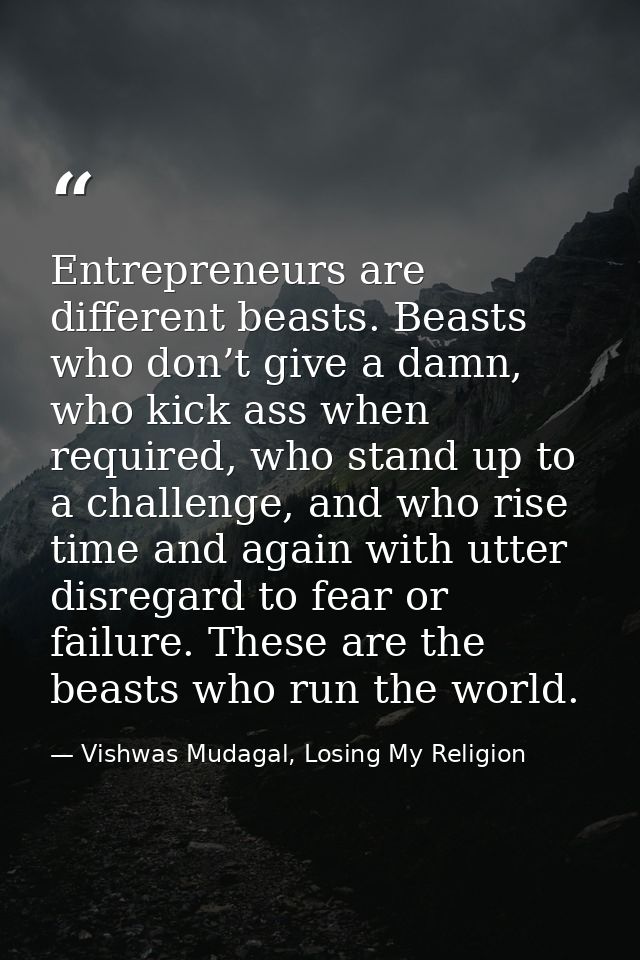 Entrepreneurs are different beasts. Beasts who don’t give a damn, who kick ass when required, who stand up to a challeng — Vishwas Mudagal, Losing My Religion