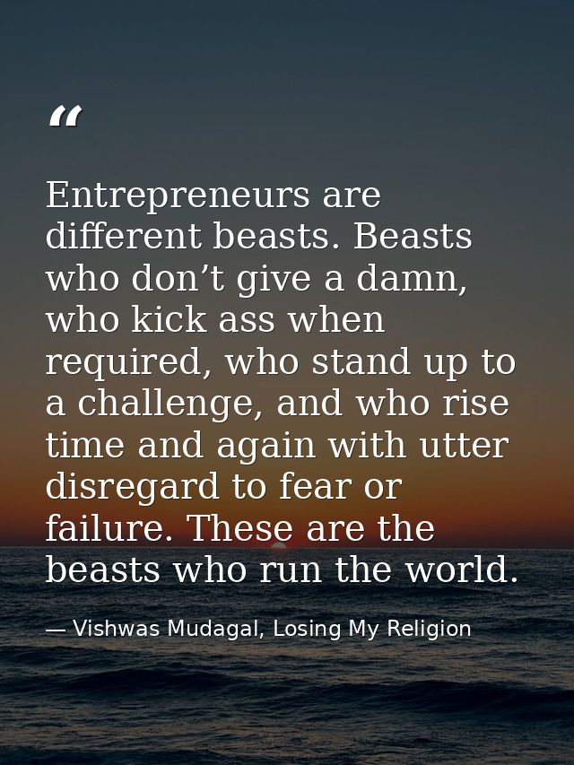 Entrepreneurs are different beasts. Beasts who don’t give a damn, who kick ass when required, who stand up to a challeng — Vishwas Mudagal, Losing My Religion