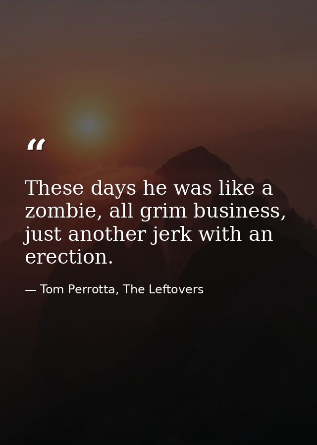 These days he was like a zombie, all grim business, just another jerk with an erection. — Tom Perrotta, The Leftovers