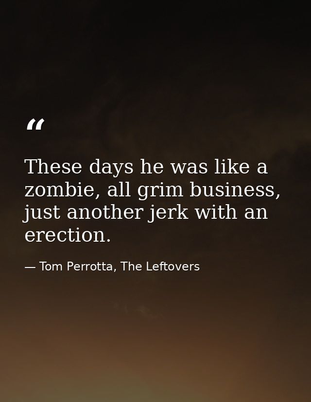 These days he was like a zombie, all grim business, just another jerk with an erection. — Tom Perrotta, The Leftovers