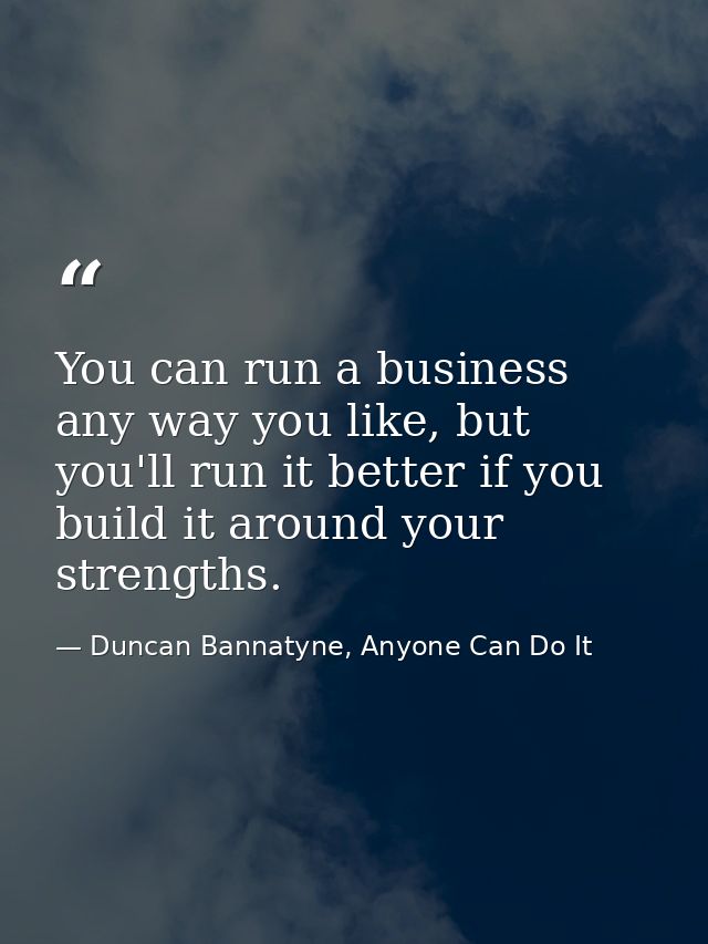 You can run a business any way you like, but you'll run it better if you build it around your strengths. — Duncan Bannatyne, Anyone Can Do It