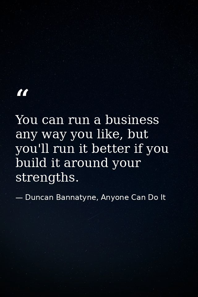 You can run a business any way you like, but you'll run it better if you build it around your strengths. — Duncan Bannatyne, Anyone Can Do It
