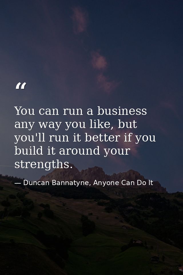 You can run a business any way you like, but you'll run it better if you build it around your strengths. — Duncan Bannatyne, Anyone Can Do It