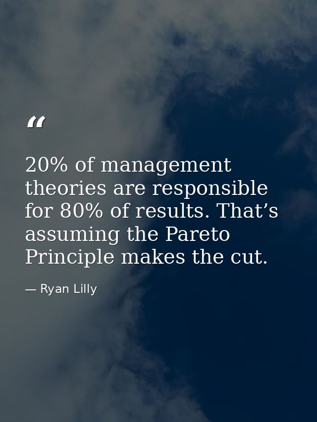 20% of management theories are responsible for 80% of results. That’s assuming the Pareto Principle makes the cut. — Ryan Lilly