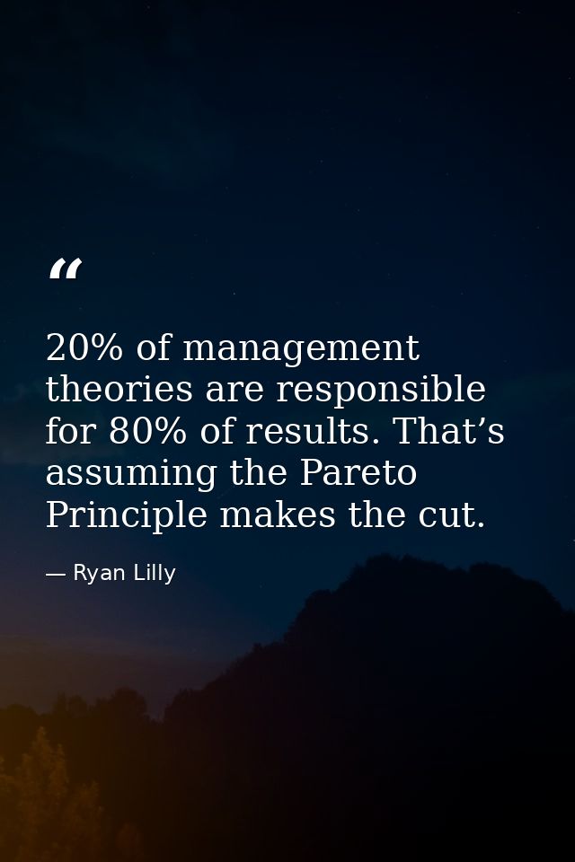 20% of management theories are responsible for 80% of results. That’s assuming the Pareto Principle makes the cut. — Ryan Lilly