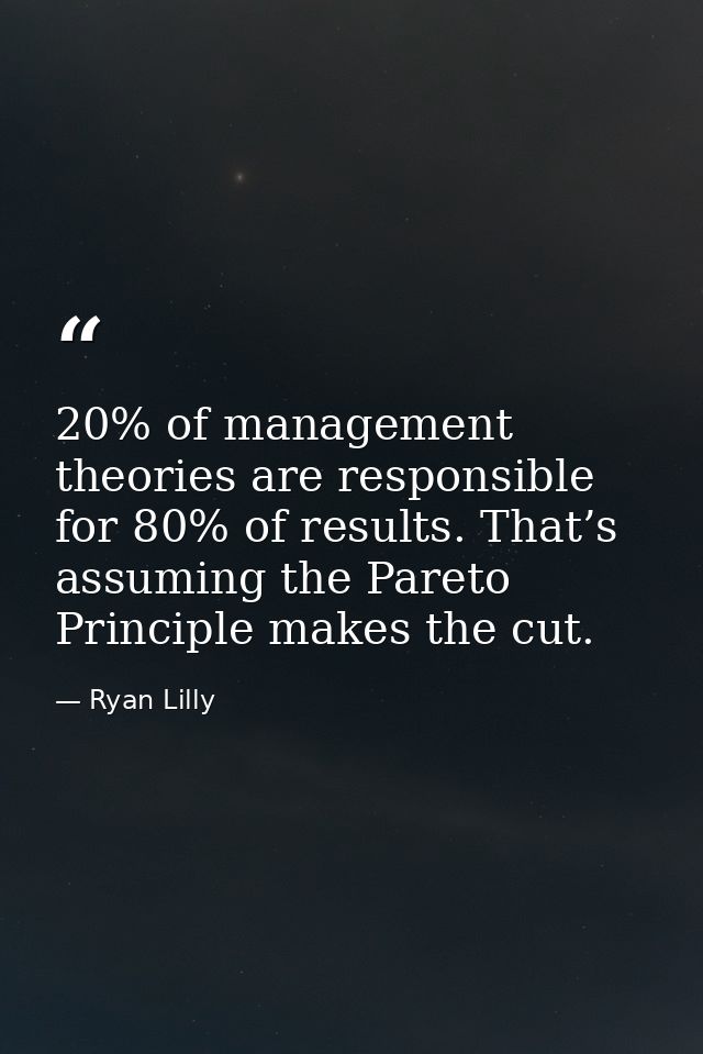 20% of management theories are responsible for 80% of results. That’s assuming the Pareto Principle makes the cut. — Ryan Lilly