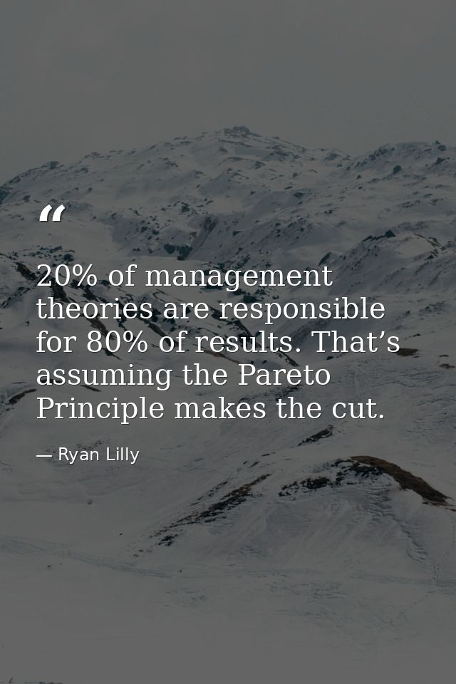 20% of management theories are responsible for 80% of results. That’s assuming the Pareto Principle makes the cut. — Ryan Lilly