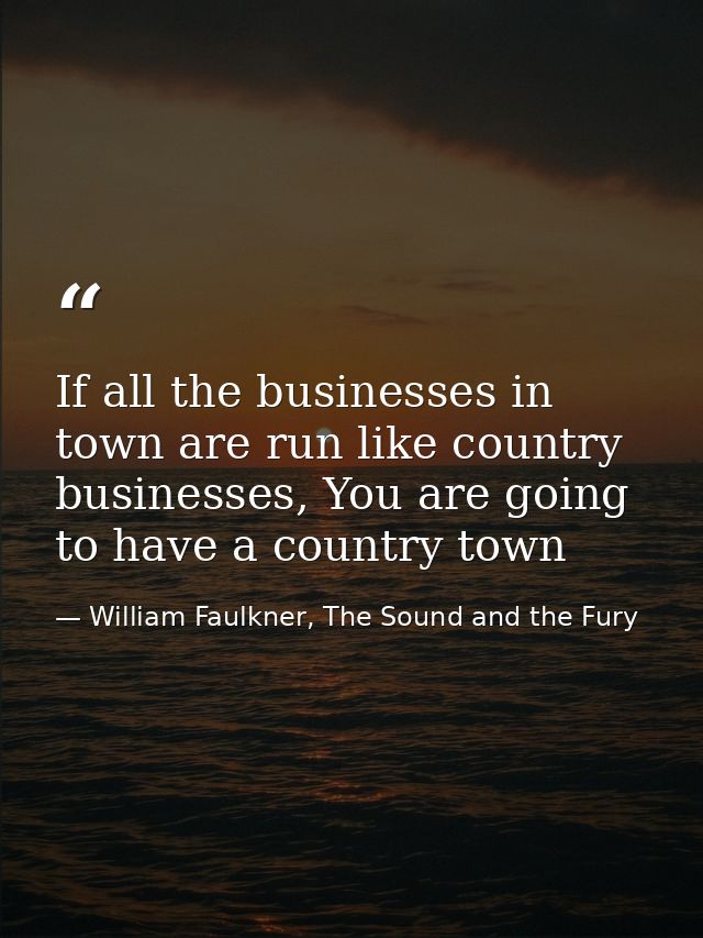 If all the businesses in town are run like country businesses, You are going to have a country town — William Faulkner, The Sound and the Fury
