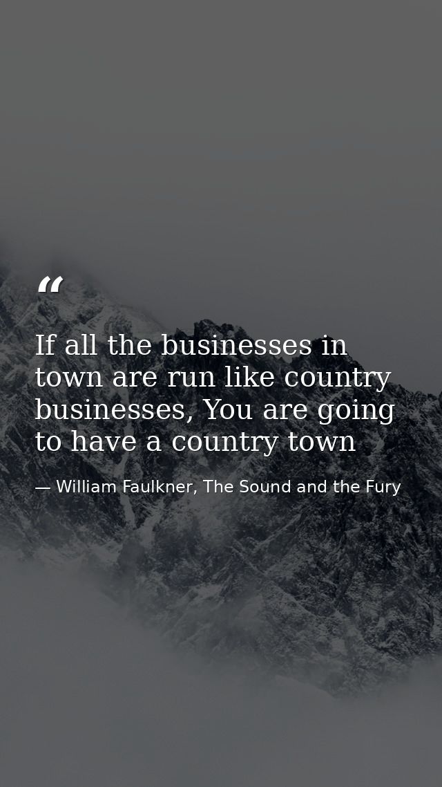 If all the businesses in town are run like country businesses, You are going to have a country town — William Faulkner, The Sound and the Fury