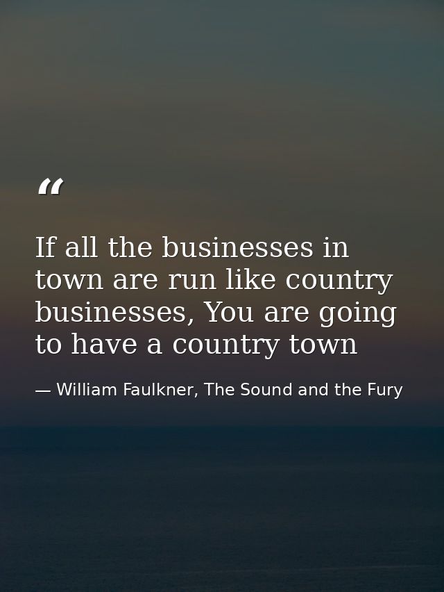 If all the businesses in town are run like country businesses, You are going to have a country town — William Faulkner, The Sound and the Fury