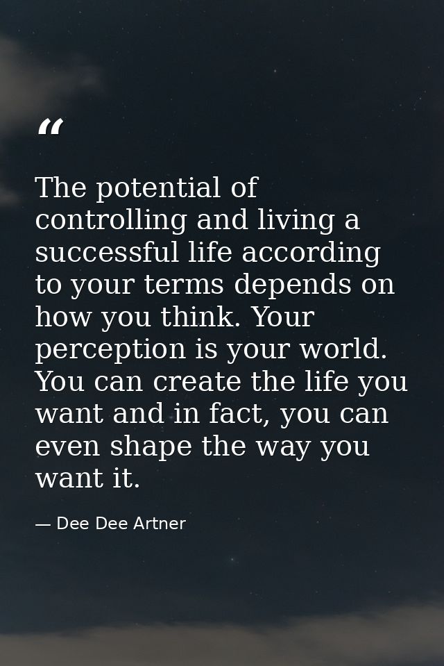 The potential of controlling and living a successful life according to your terms depends on how you think. Your percept — Dee Dee Artner
