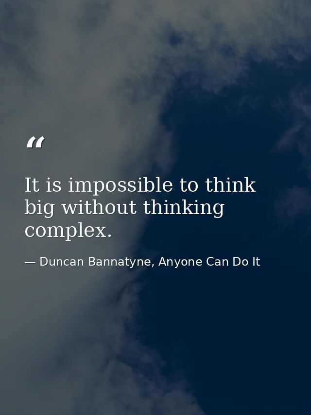It is impossible to think big without thinking complex. — Duncan Bannatyne, Anyone Can Do It