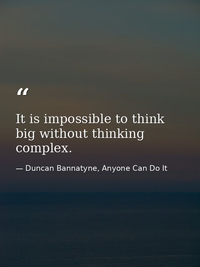 It is impossible to think big without thinking complex. — Duncan Bannatyne, Anyone Can Do It