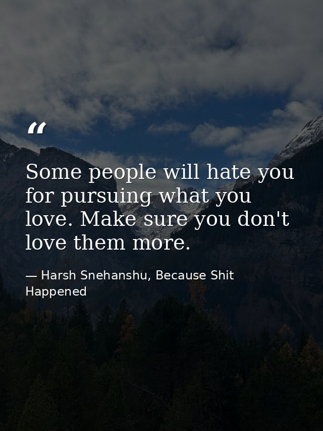 Some people will hate you for pursuing what you love. Make sure you don't love them more. — Harsh Snehanshu, Because Shit Happened