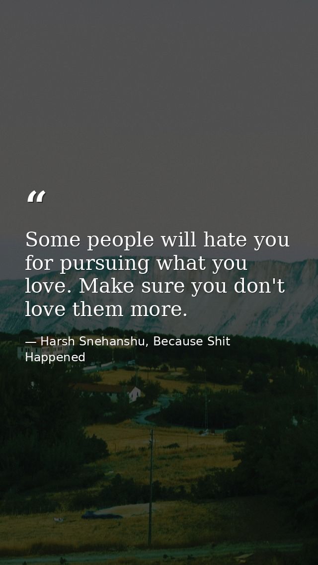 Some people will hate you for pursuing what you love. Make sure you don't love them more. — Harsh Snehanshu, Because Shit Happened