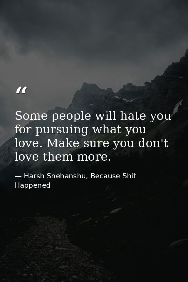 Some people will hate you for pursuing what you love. Make sure you don't love them more. — Harsh Snehanshu, Because Shit Happened