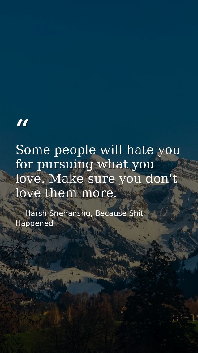 Some people will hate you for pursuing what you love. Make sure you don't love them more. — Harsh Snehanshu, Because Shit Happened