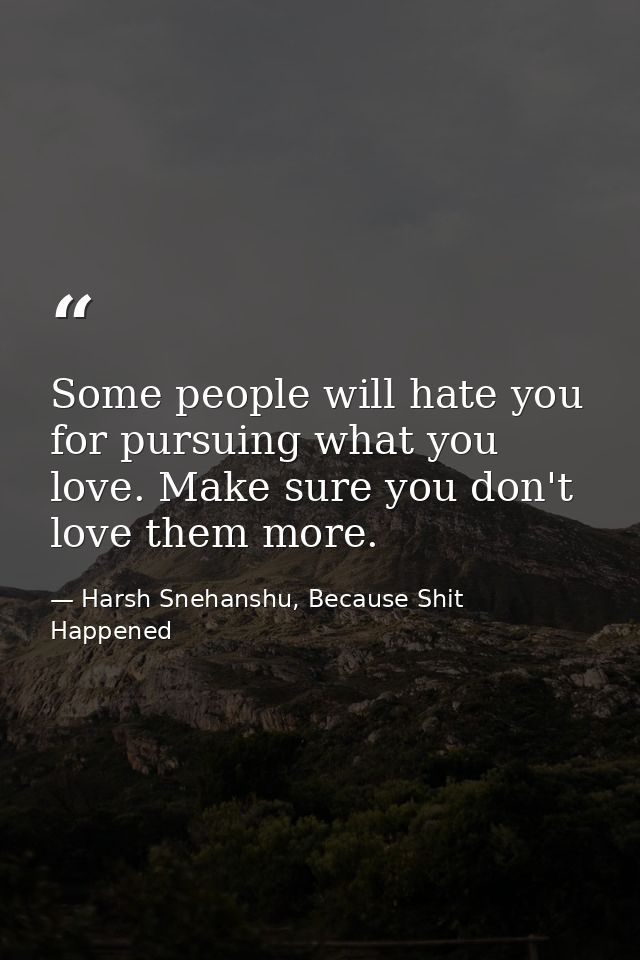 Some people will hate you for pursuing what you love. Make sure you don't love them more. — Harsh Snehanshu, Because Shit Happened