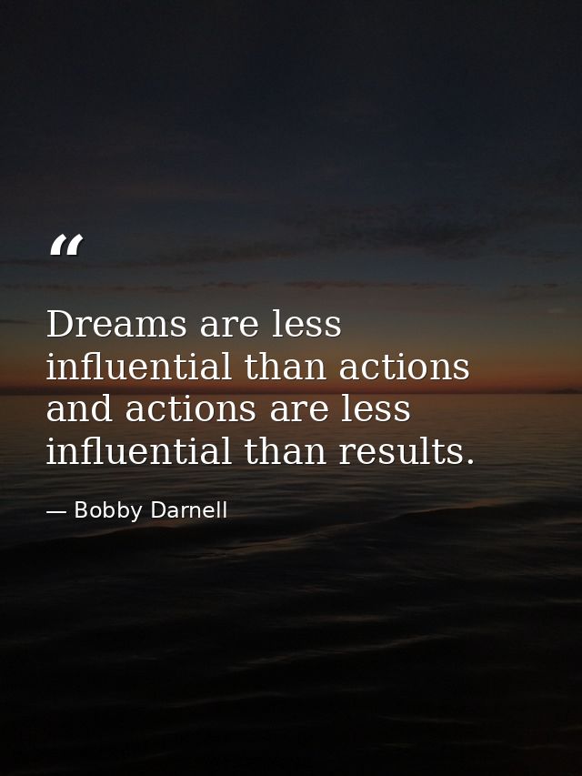 Dreams are less influential than actions and actions are less influential than results. — Bobby Darnell
