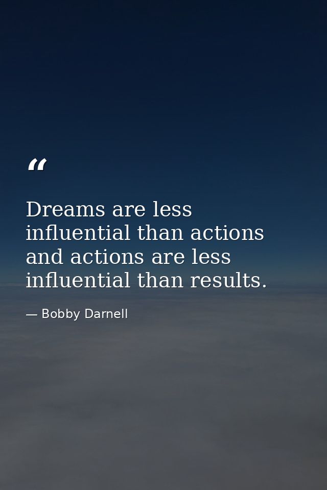 Dreams are less influential than actions and actions are less influential than results. — Bobby Darnell