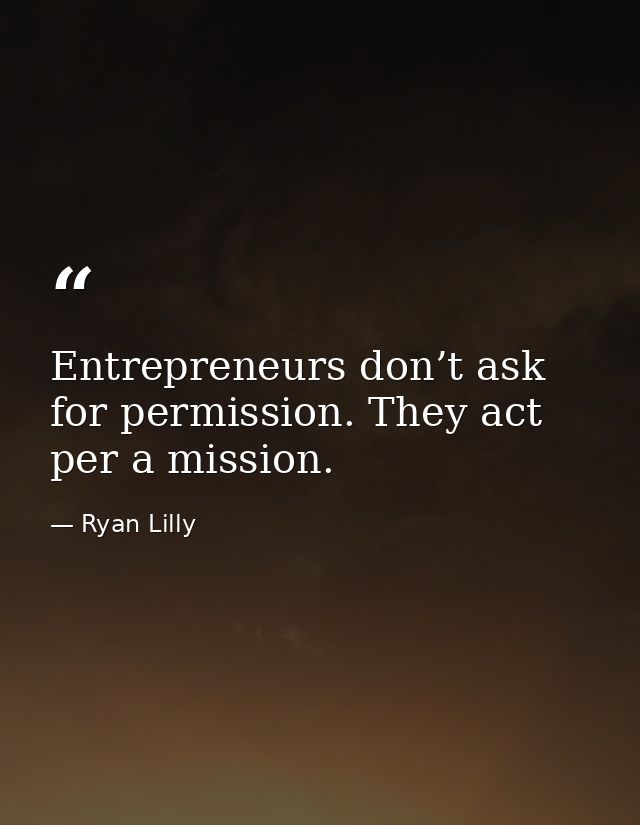 Entrepreneurs don’t ask for permission. They act per a mission. — Ryan Lilly