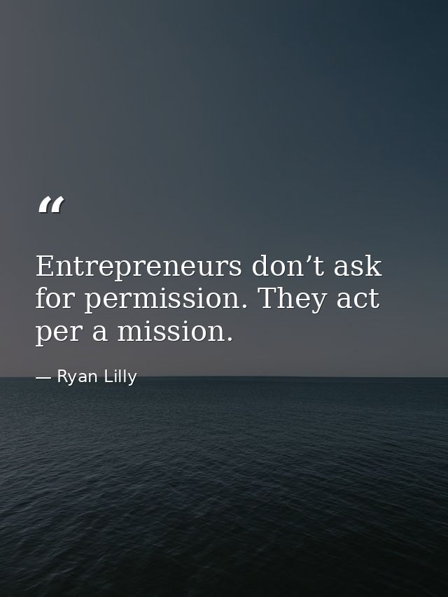 Entrepreneurs don’t ask for permission. They act per a mission. — Ryan Lilly