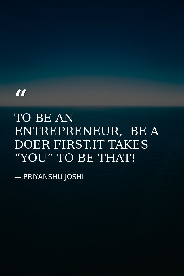 TO BE AN ENTREPRENEUR,  BE A DOER FIRST.IT TAKES “YOU” TO BE THAT! — PRIYANSHU JOSHI