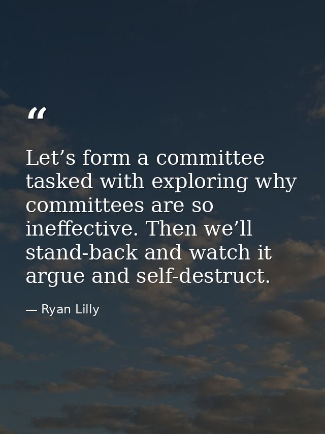 Let’s form a committee tasked with exploring why committees are so ineffective. Then we’ll stand-back and watch it argue — Ryan Lilly